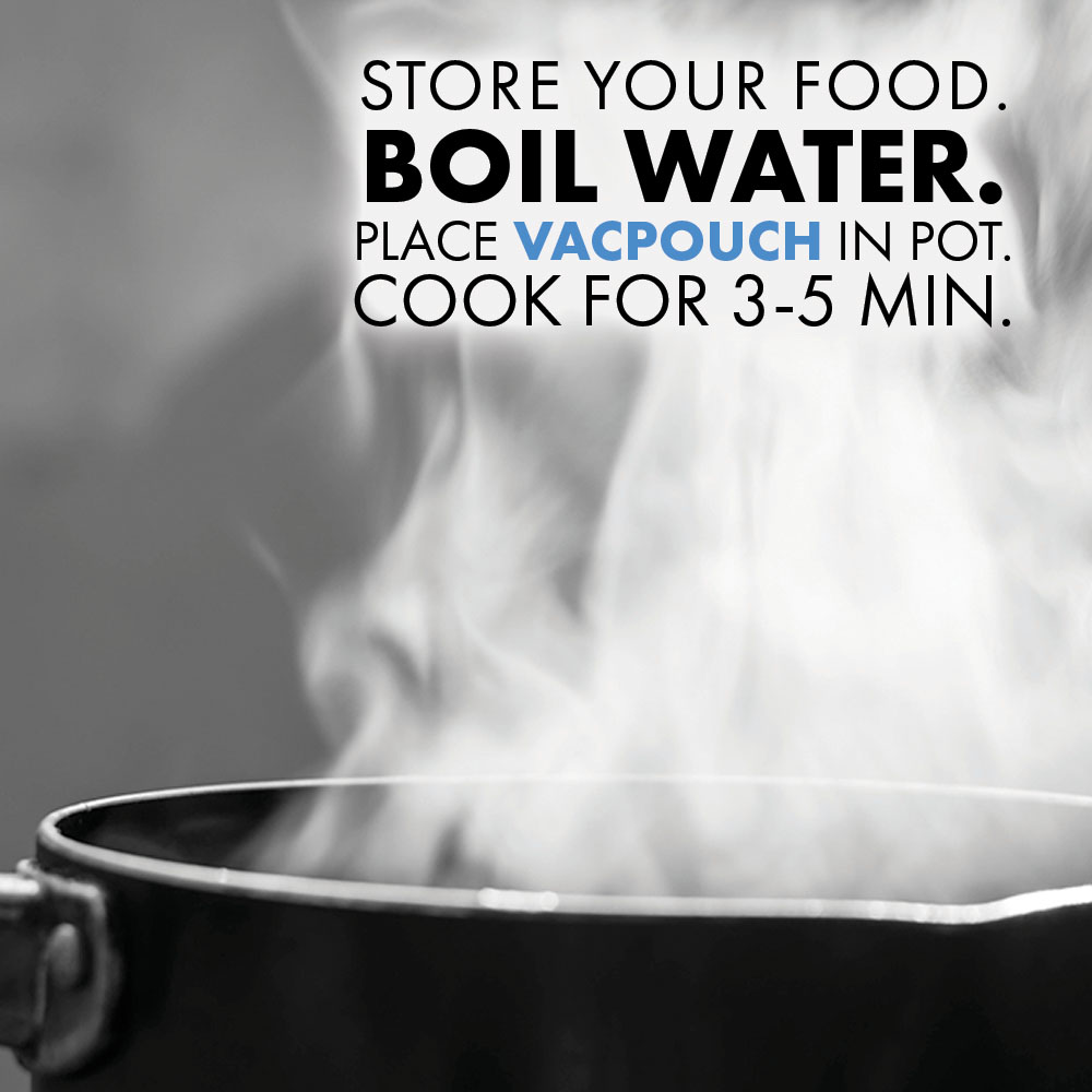 Store your food. Boil water. Place VacPouch in pot. Cook for 3-5 Minutes.